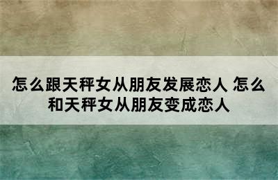 怎么跟天秤女从朋友发展恋人 怎么和天秤女从朋友变成恋人